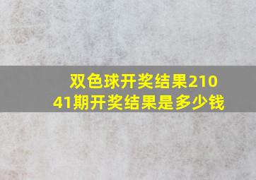 双色球开奖结果21041期开奖结果是多少钱