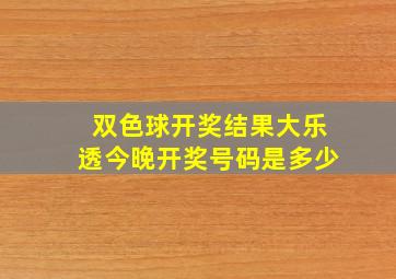 双色球开奖结果大乐透今晚开奖号码是多少