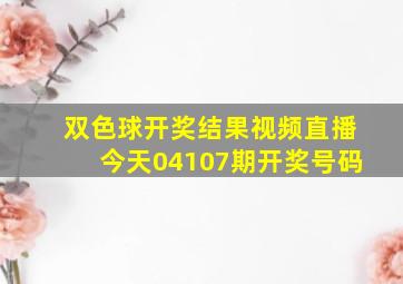 双色球开奖结果视频直播今天04107期开奖号码