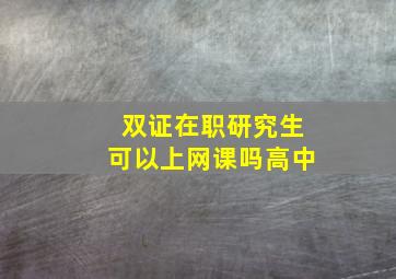 双证在职研究生可以上网课吗高中