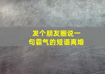 发个朋友圈说一句霸气的短语离婚