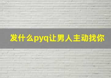 发什么pyq让男人主动找你