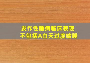 发作性睡病临床表现不包括A白天过度嗜睡