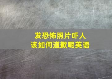 发恐怖照片吓人该如何道歉呢英语