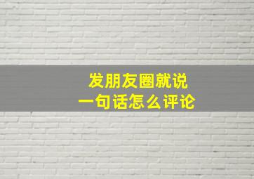 发朋友圈就说一句话怎么评论