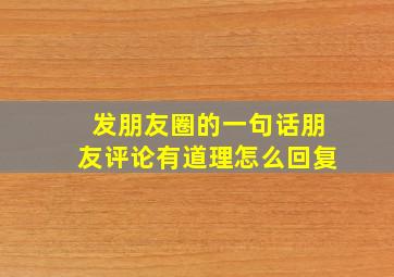 发朋友圈的一句话朋友评论有道理怎么回复