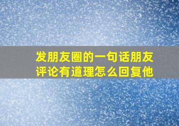 发朋友圈的一句话朋友评论有道理怎么回复他