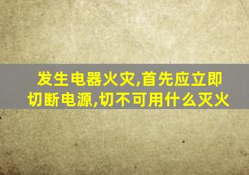 发生电器火灾,首先应立即切断电源,切不可用什么灭火