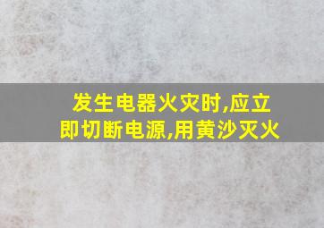 发生电器火灾时,应立即切断电源,用黄沙灭火