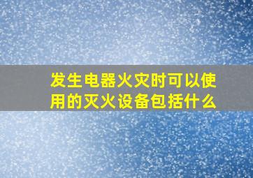 发生电器火灾时可以使用的灭火设备包括什么