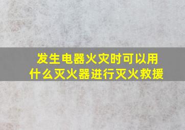 发生电器火灾时可以用什么灭火器进行灭火救援