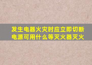 发生电器火灾时应立即切断电源可用什么等灭火器灭火