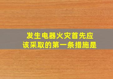 发生电器火灾首先应该采取的第一条措施是