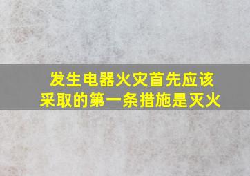 发生电器火灾首先应该采取的第一条措施是灭火