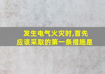 发生电气火灾时,首先应该采取的第一条措施是