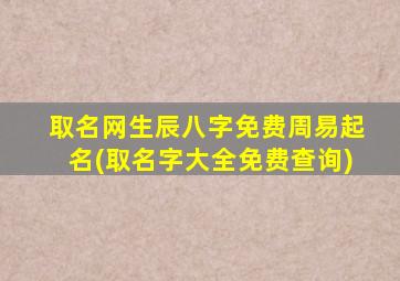 取名网生辰八字免费周易起名(取名字大全免费查询)