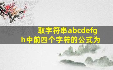 取字符串abcdefgh中前四个字符的公式为