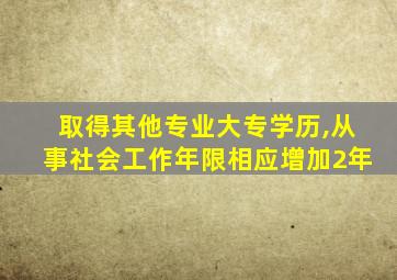 取得其他专业大专学历,从事社会工作年限相应增加2年