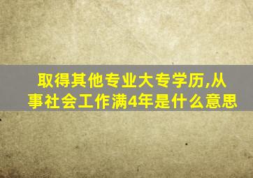 取得其他专业大专学历,从事社会工作满4年是什么意思