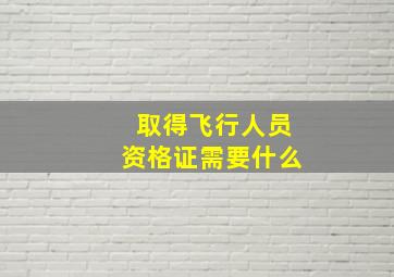 取得飞行人员资格证需要什么