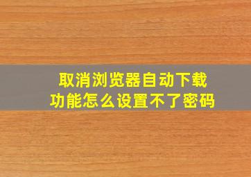 取消浏览器自动下载功能怎么设置不了密码