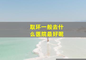 取环一般去什么医院最好呢