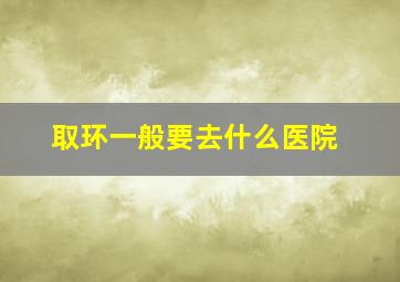 取环一般要去什么医院