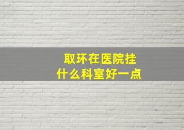 取环在医院挂什么科室好一点