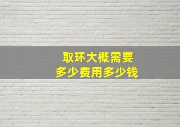 取环大概需要多少费用多少钱