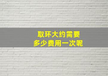 取环大约需要多少费用一次呢