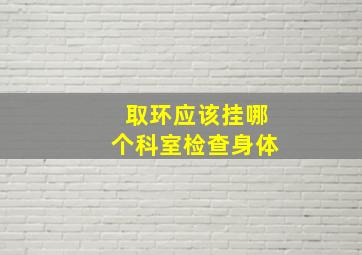 取环应该挂哪个科室检查身体