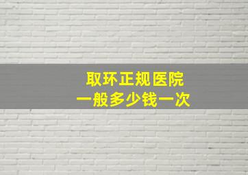 取环正规医院一般多少钱一次