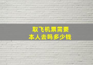 取飞机票需要本人去吗多少钱