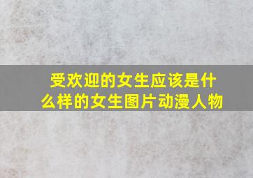 受欢迎的女生应该是什么样的女生图片动漫人物