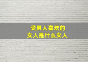 受男人喜欢的女人是什么女人