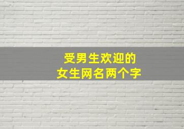 受男生欢迎的女生网名两个字