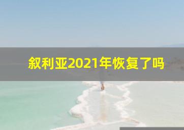 叙利亚2021年恢复了吗