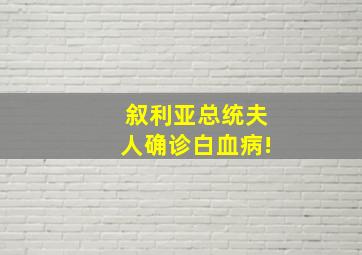 叙利亚总统夫人确诊白血病!