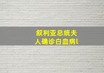 叙利亚总统夫人确诊白血病l