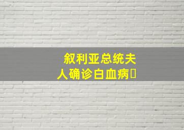 叙利亚总统夫人确诊白血病㇏