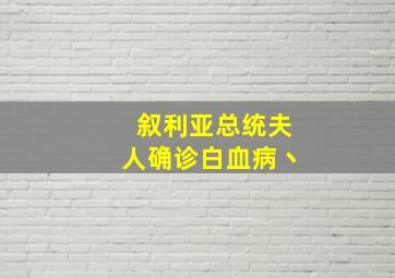 叙利亚总统夫人确诊白血病丶