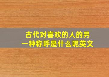 古代对喜欢的人的另一种称呼是什么呢英文