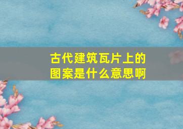 古代建筑瓦片上的图案是什么意思啊