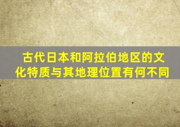 古代日本和阿拉伯地区的文化特质与其地理位置有何不同