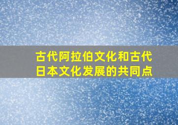 古代阿拉伯文化和古代日本文化发展的共同点