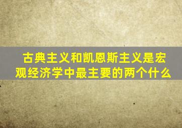 古典主义和凯恩斯主义是宏观经济学中最主要的两个什么