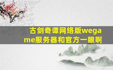 古剑奇谭网络版wegame服务器和官方一眼啊