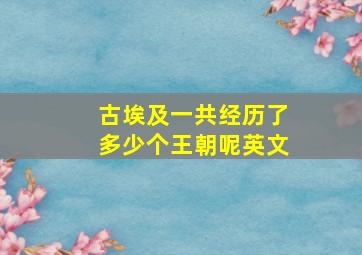 古埃及一共经历了多少个王朝呢英文