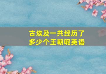 古埃及一共经历了多少个王朝呢英语