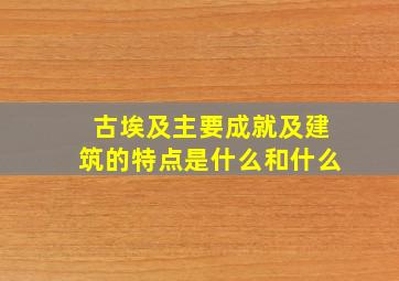 古埃及主要成就及建筑的特点是什么和什么